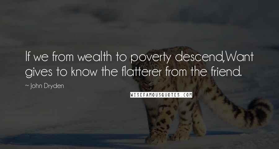 John Dryden Quotes: If we from wealth to poverty descend,Want gives to know the flatterer from the friend.