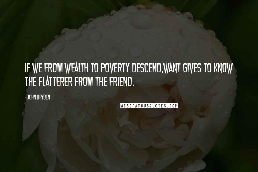 John Dryden Quotes: If we from wealth to poverty descend,Want gives to know the flatterer from the friend.