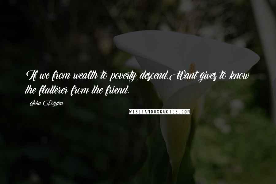 John Dryden Quotes: If we from wealth to poverty descend,Want gives to know the flatterer from the friend.