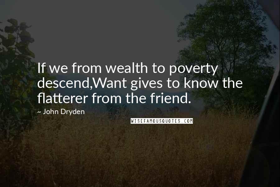 John Dryden Quotes: If we from wealth to poverty descend,Want gives to know the flatterer from the friend.