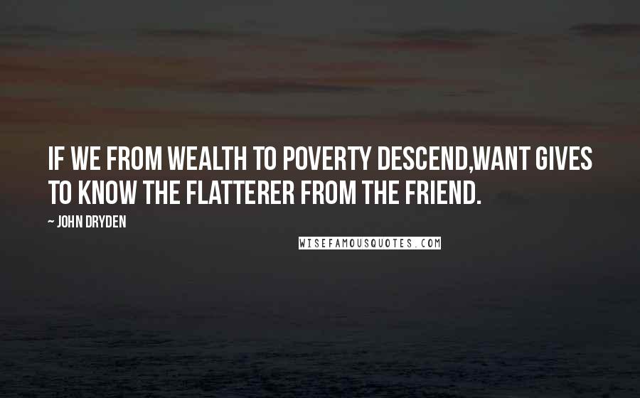 John Dryden Quotes: If we from wealth to poverty descend,Want gives to know the flatterer from the friend.