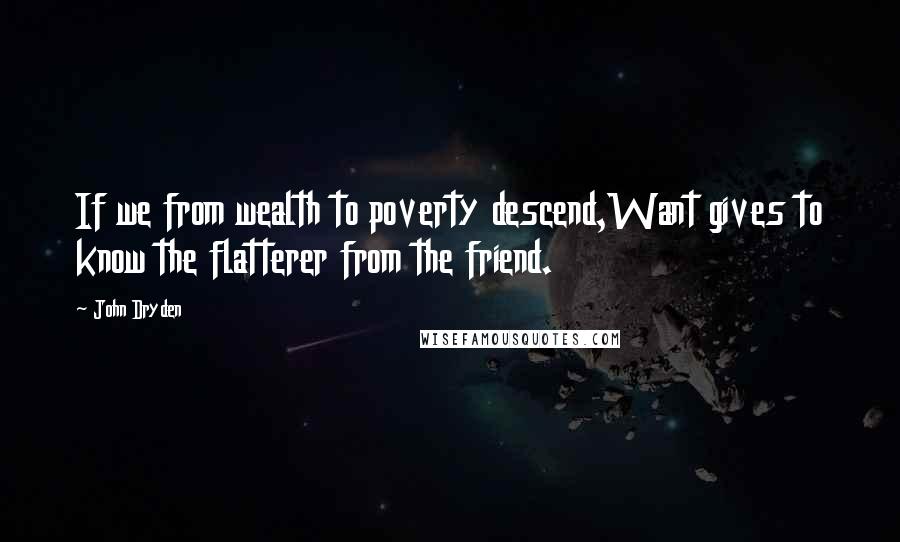 John Dryden Quotes: If we from wealth to poverty descend,Want gives to know the flatterer from the friend.