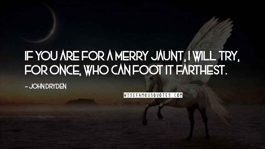 John Dryden Quotes: If you are for a merry jaunt, I will try, for once, who can foot it farthest.