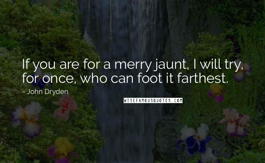 John Dryden Quotes: If you are for a merry jaunt, I will try, for once, who can foot it farthest.