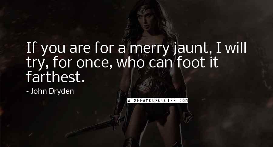 John Dryden Quotes: If you are for a merry jaunt, I will try, for once, who can foot it farthest.