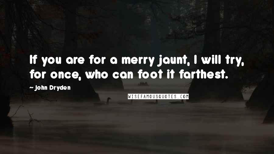 John Dryden Quotes: If you are for a merry jaunt, I will try, for once, who can foot it farthest.