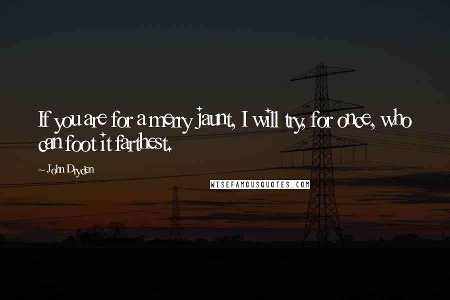 John Dryden Quotes: If you are for a merry jaunt, I will try, for once, who can foot it farthest.