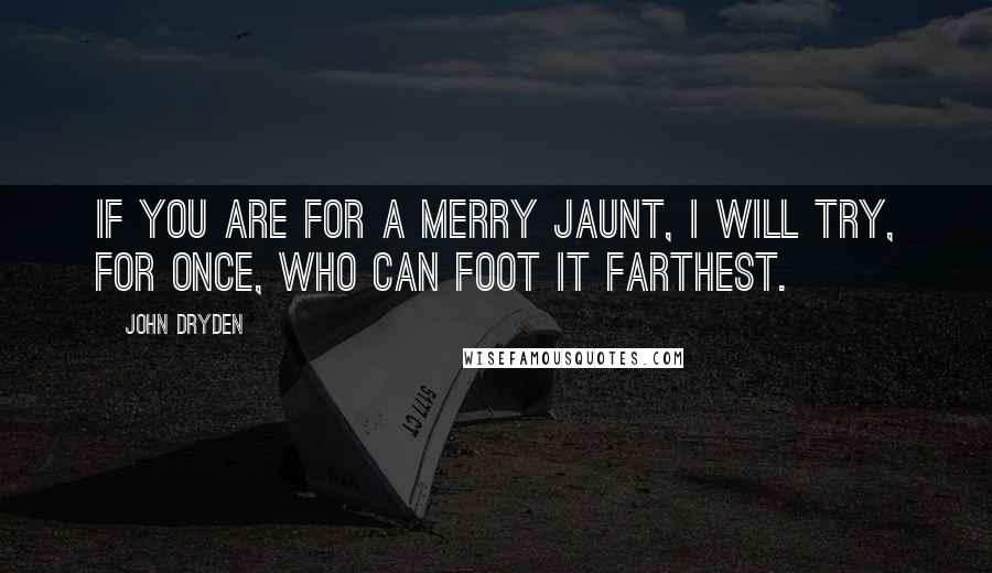 John Dryden Quotes: If you are for a merry jaunt, I will try, for once, who can foot it farthest.