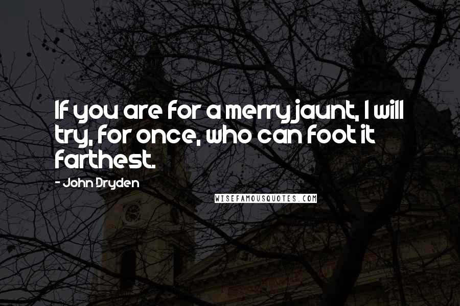 John Dryden Quotes: If you are for a merry jaunt, I will try, for once, who can foot it farthest.