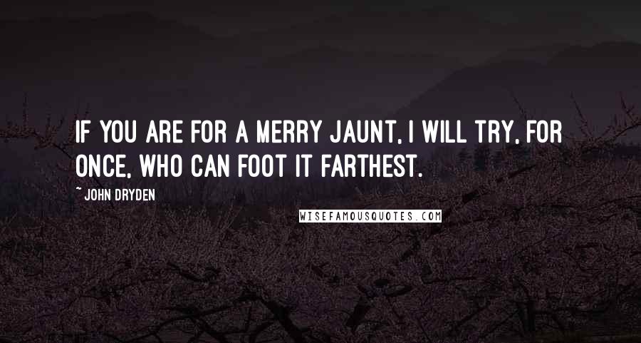 John Dryden Quotes: If you are for a merry jaunt, I will try, for once, who can foot it farthest.