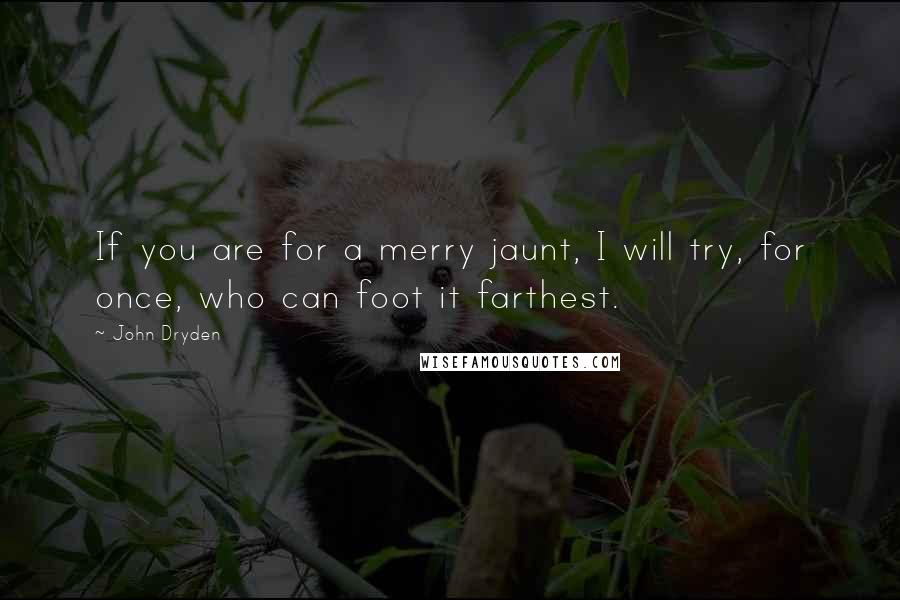 John Dryden Quotes: If you are for a merry jaunt, I will try, for once, who can foot it farthest.