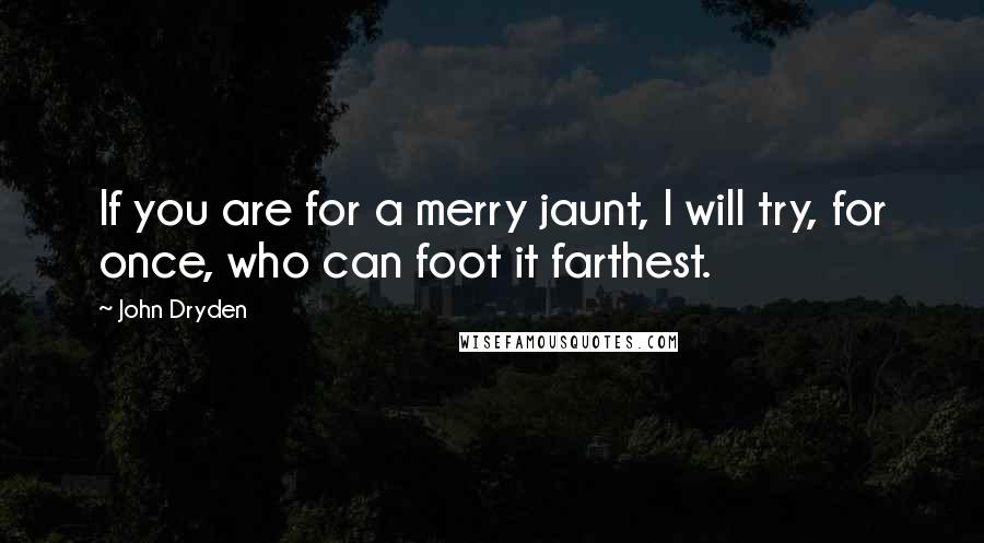 John Dryden Quotes: If you are for a merry jaunt, I will try, for once, who can foot it farthest.