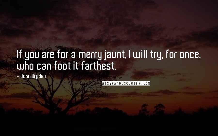 John Dryden Quotes: If you are for a merry jaunt, I will try, for once, who can foot it farthest.