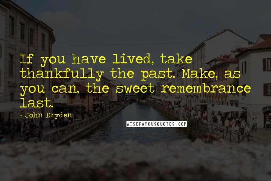 John Dryden Quotes: If you have lived, take thankfully the past. Make, as you can, the sweet remembrance last.