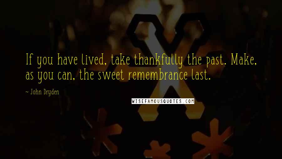 John Dryden Quotes: If you have lived, take thankfully the past. Make, as you can, the sweet remembrance last.