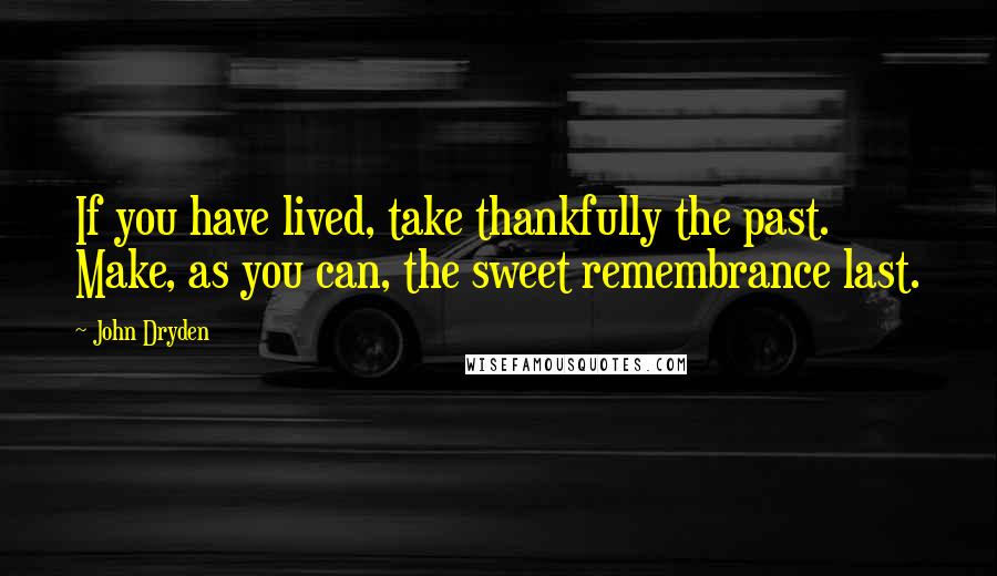 John Dryden Quotes: If you have lived, take thankfully the past. Make, as you can, the sweet remembrance last.