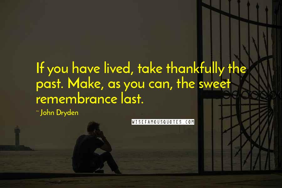 John Dryden Quotes: If you have lived, take thankfully the past. Make, as you can, the sweet remembrance last.