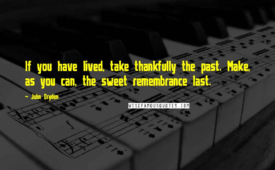 John Dryden Quotes: If you have lived, take thankfully the past. Make, as you can, the sweet remembrance last.