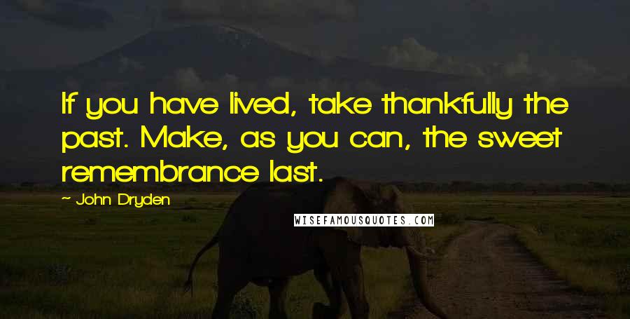 John Dryden Quotes: If you have lived, take thankfully the past. Make, as you can, the sweet remembrance last.