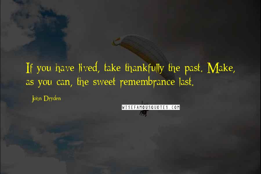 John Dryden Quotes: If you have lived, take thankfully the past. Make, as you can, the sweet remembrance last.