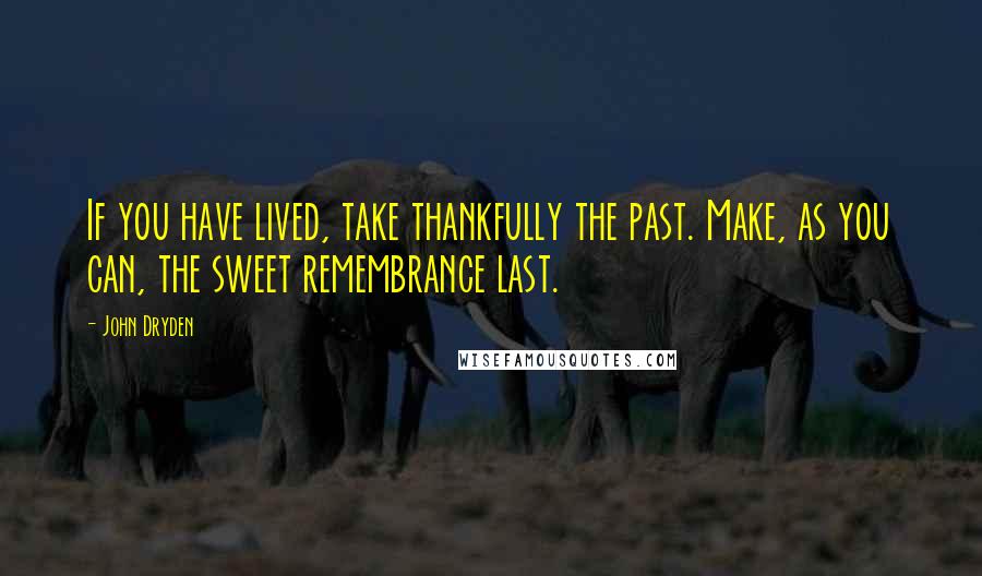John Dryden Quotes: If you have lived, take thankfully the past. Make, as you can, the sweet remembrance last.