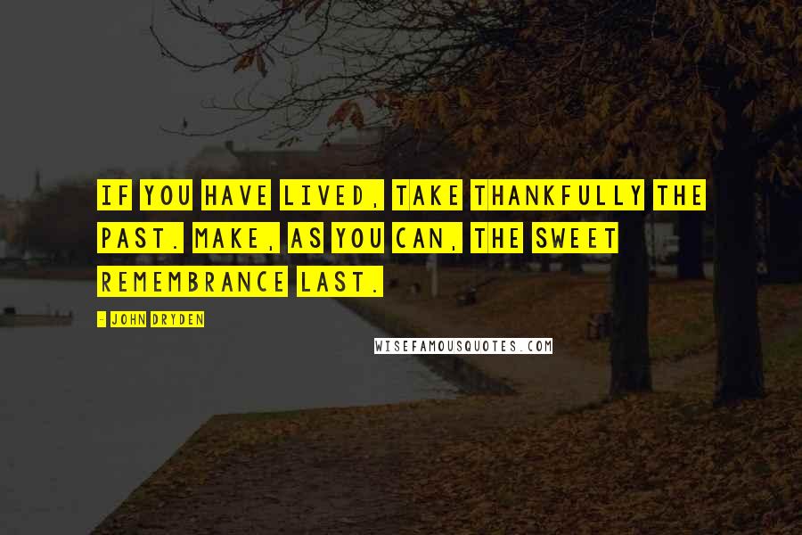 John Dryden Quotes: If you have lived, take thankfully the past. Make, as you can, the sweet remembrance last.