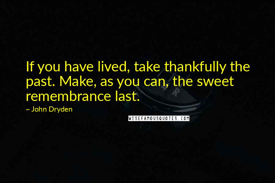 John Dryden Quotes: If you have lived, take thankfully the past. Make, as you can, the sweet remembrance last.