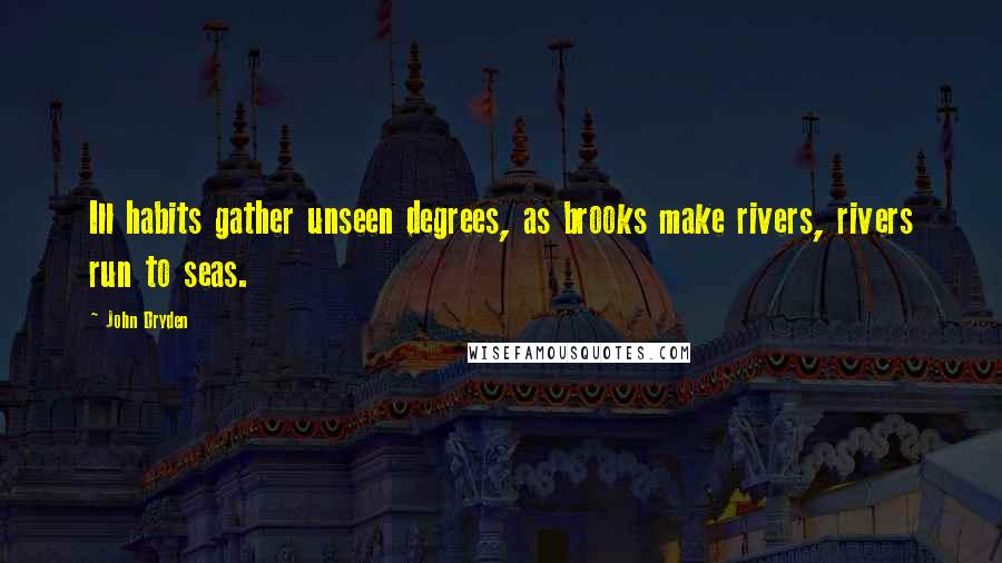 John Dryden Quotes: Ill habits gather unseen degrees, as brooks make rivers, rivers run to seas.