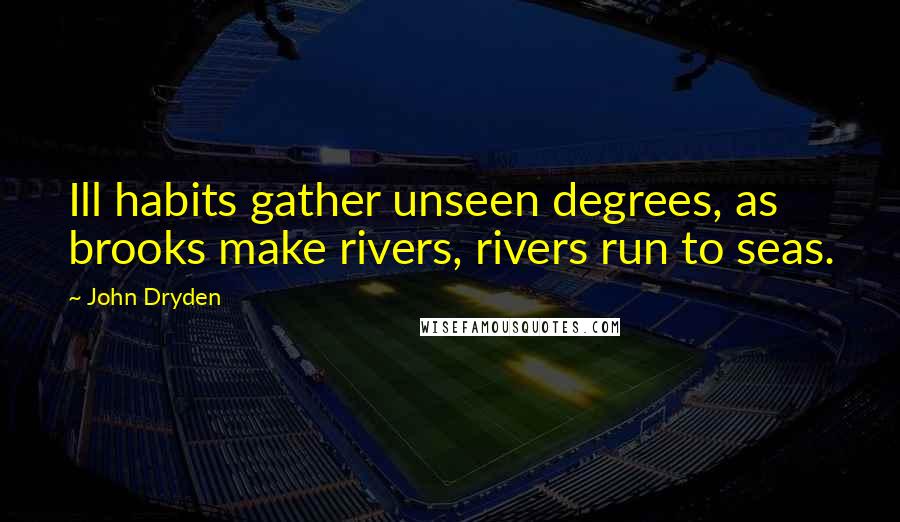 John Dryden Quotes: Ill habits gather unseen degrees, as brooks make rivers, rivers run to seas.