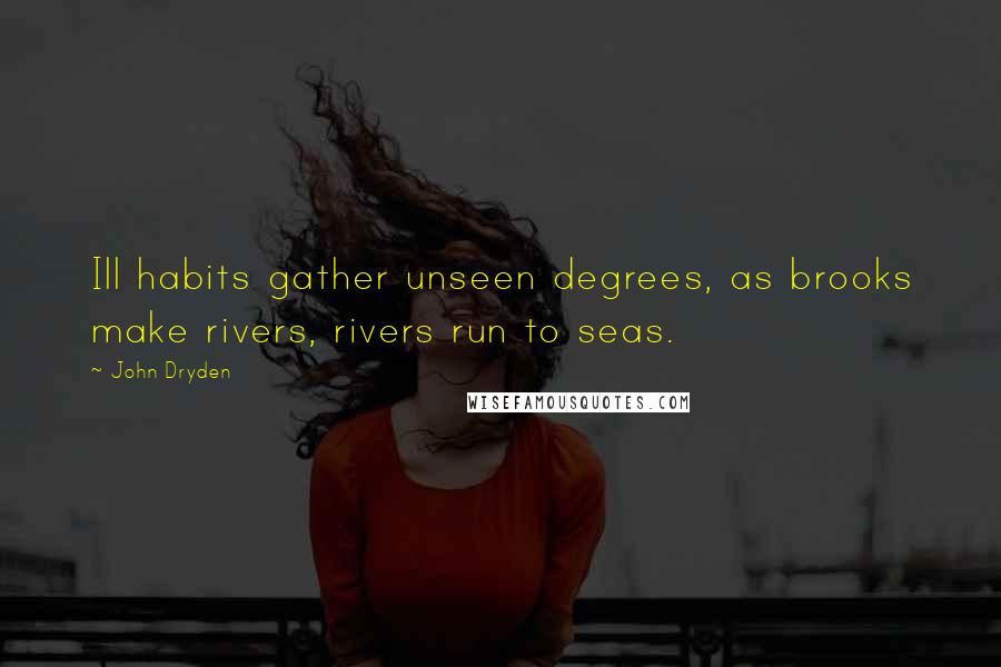John Dryden Quotes: Ill habits gather unseen degrees, as brooks make rivers, rivers run to seas.