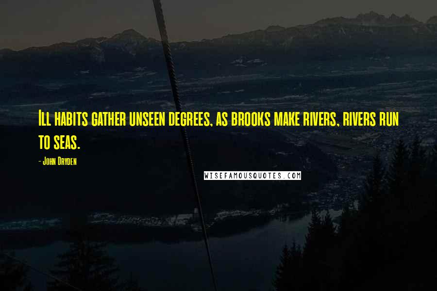 John Dryden Quotes: Ill habits gather unseen degrees, as brooks make rivers, rivers run to seas.