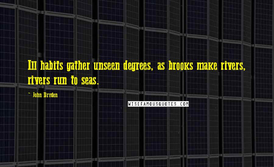 John Dryden Quotes: Ill habits gather unseen degrees, as brooks make rivers, rivers run to seas.