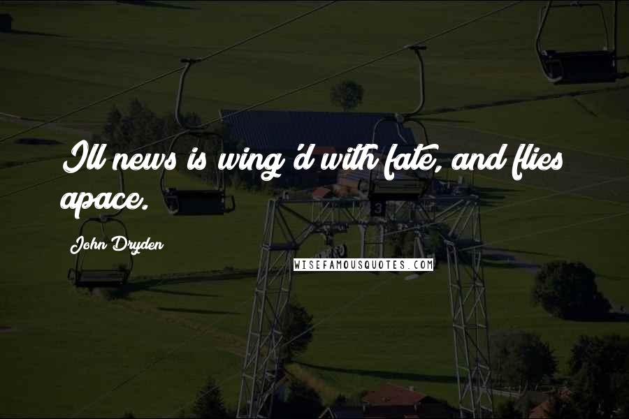 John Dryden Quotes: Ill news is wing'd with fate, and flies apace.