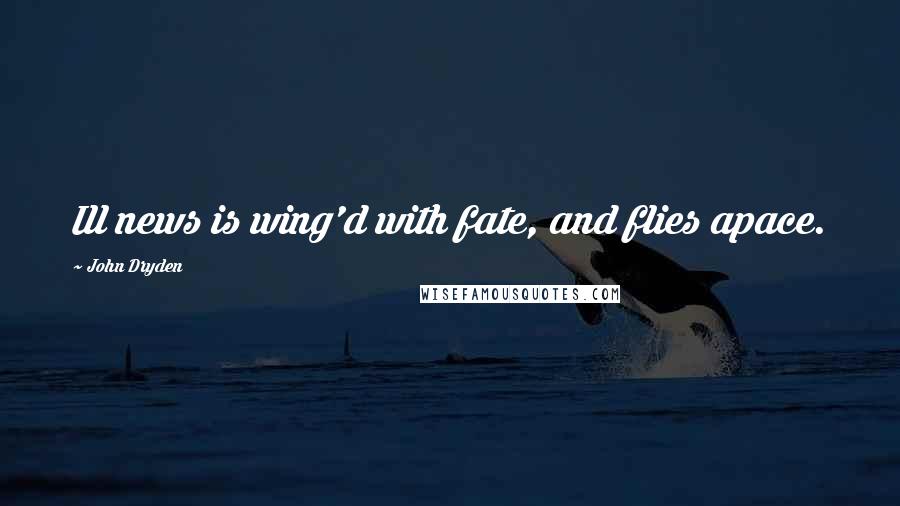 John Dryden Quotes: Ill news is wing'd with fate, and flies apace.