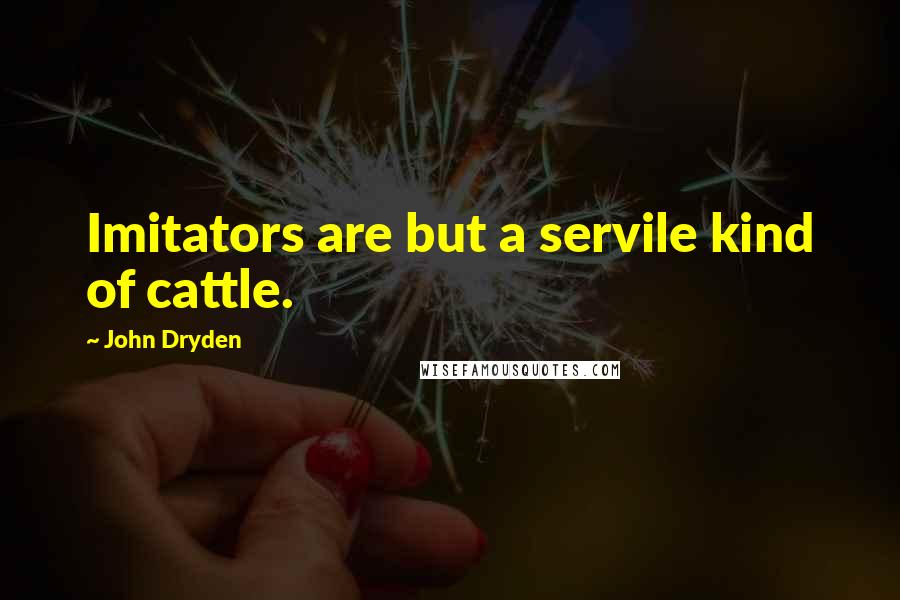 John Dryden Quotes: Imitators are but a servile kind of cattle.