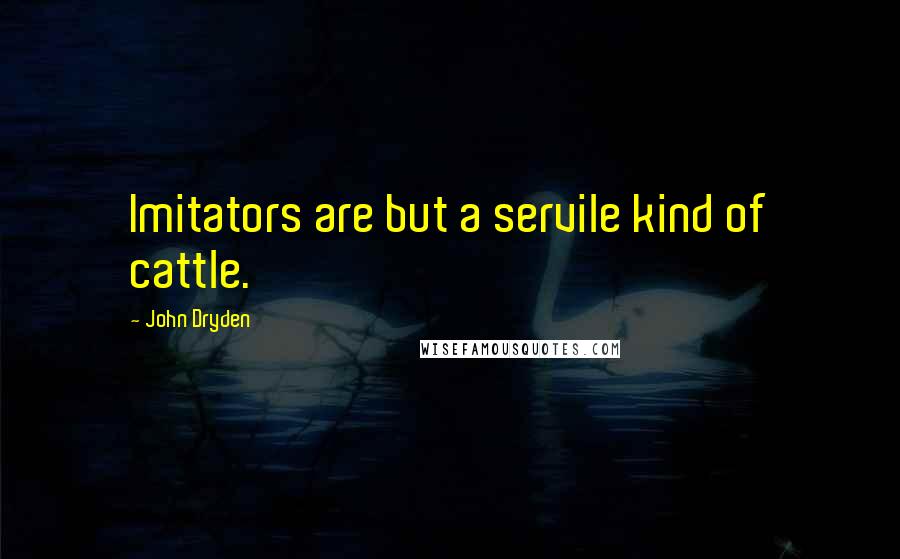 John Dryden Quotes: Imitators are but a servile kind of cattle.