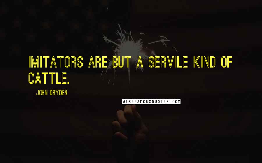 John Dryden Quotes: Imitators are but a servile kind of cattle.