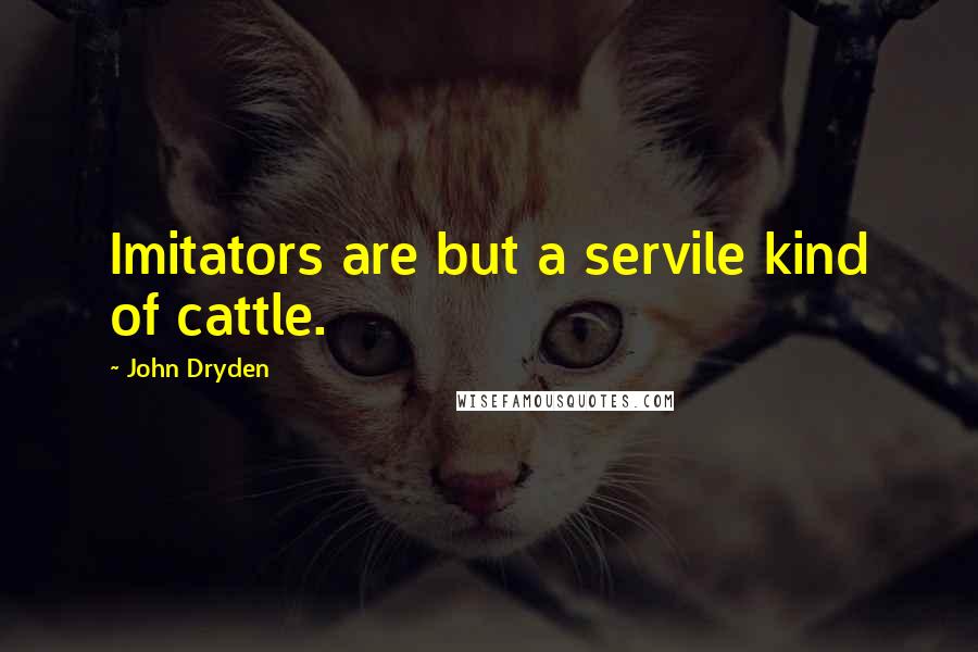 John Dryden Quotes: Imitators are but a servile kind of cattle.