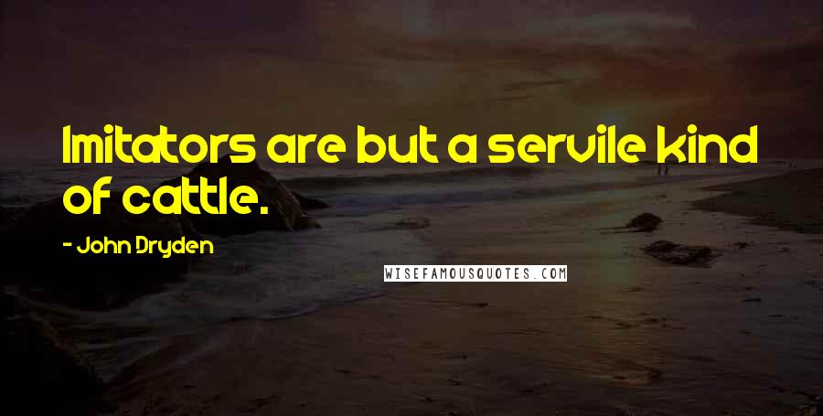 John Dryden Quotes: Imitators are but a servile kind of cattle.