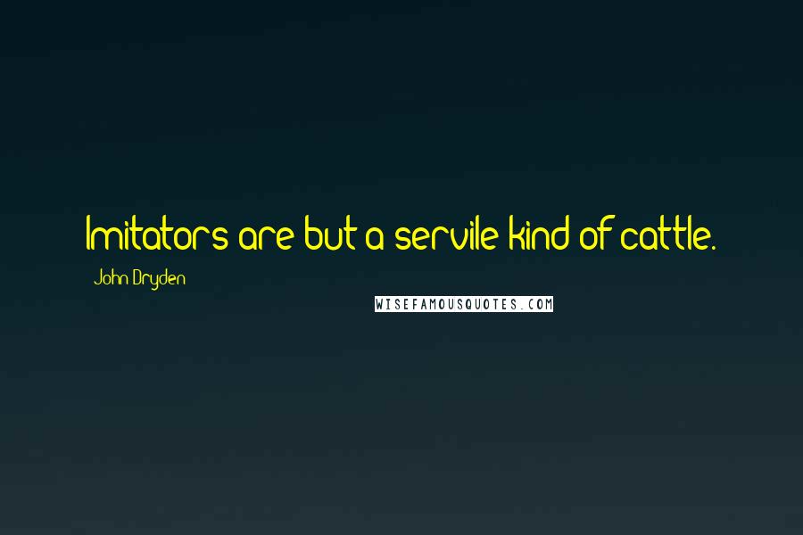 John Dryden Quotes: Imitators are but a servile kind of cattle.