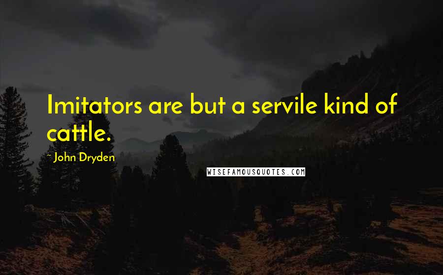 John Dryden Quotes: Imitators are but a servile kind of cattle.