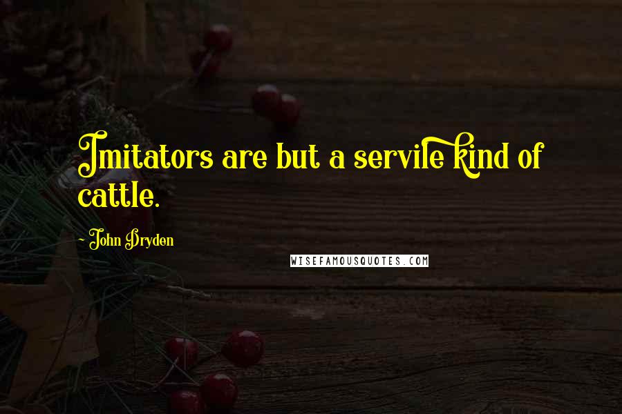 John Dryden Quotes: Imitators are but a servile kind of cattle.