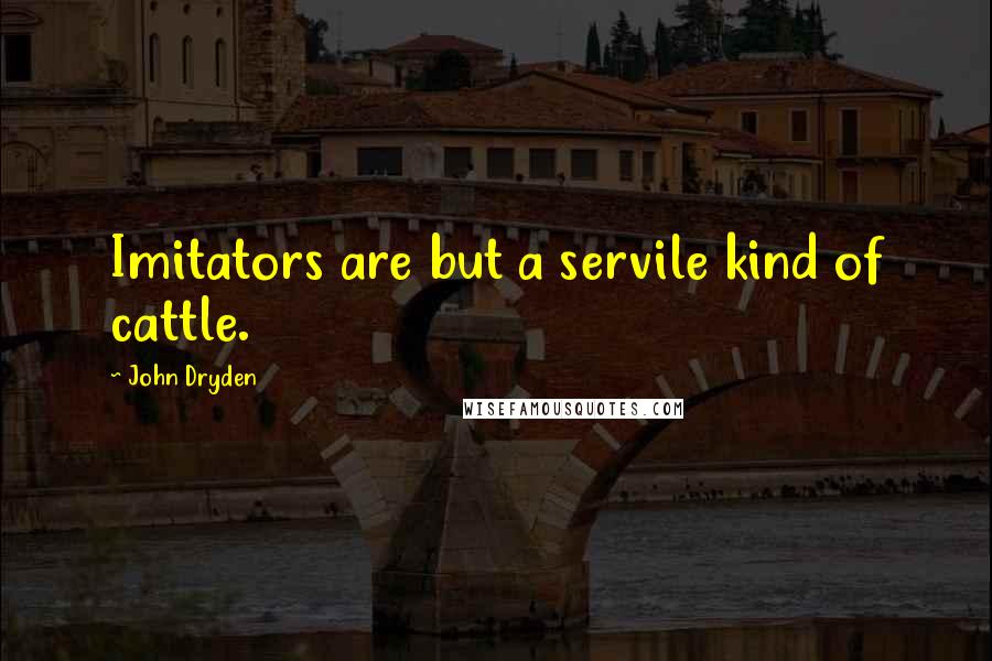 John Dryden Quotes: Imitators are but a servile kind of cattle.