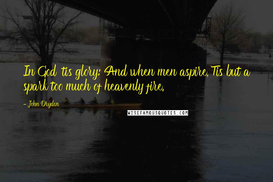 John Dryden Quotes: In God 'tis glory: And when men aspire,'Tis but a spark too much of heavenly fire.