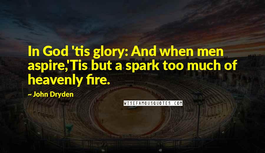 John Dryden Quotes: In God 'tis glory: And when men aspire,'Tis but a spark too much of heavenly fire.