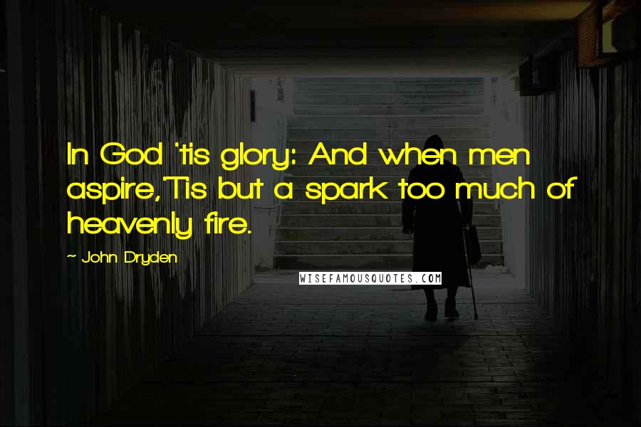 John Dryden Quotes: In God 'tis glory: And when men aspire,'Tis but a spark too much of heavenly fire.