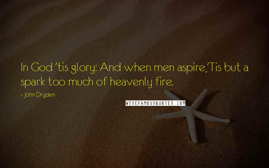 John Dryden Quotes: In God 'tis glory: And when men aspire,'Tis but a spark too much of heavenly fire.