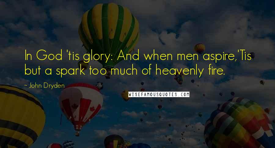 John Dryden Quotes: In God 'tis glory: And when men aspire,'Tis but a spark too much of heavenly fire.