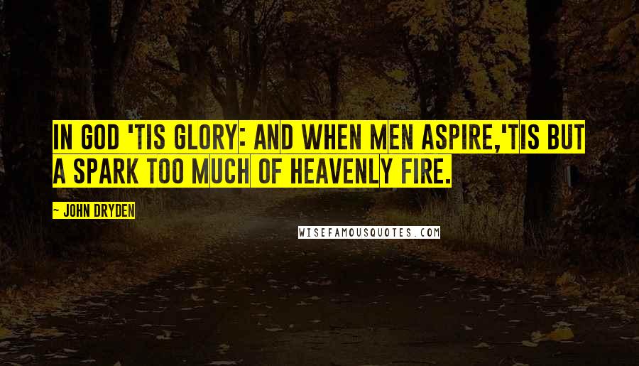 John Dryden Quotes: In God 'tis glory: And when men aspire,'Tis but a spark too much of heavenly fire.