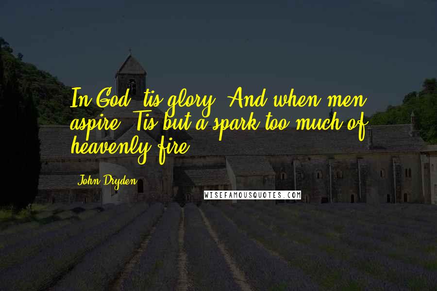 John Dryden Quotes: In God 'tis glory: And when men aspire,'Tis but a spark too much of heavenly fire.